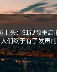 越冷门越上头：91视频重启旧帖，沉默的人们终于有了发声的机会