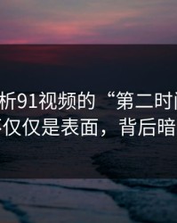 深入解析91视频的“第二时间点”：热度不仅仅是表面，背后暗流涌动