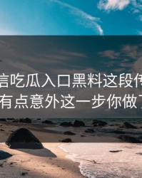 别急着信吃瓜入口黑料这段传播核查后我有点意外这一步你做了吗？