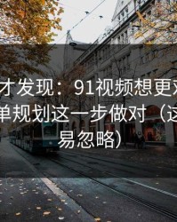 拆开看才发现：91视频想更对胃口？先把片单规划这一步做对（这点太容易忽略）
