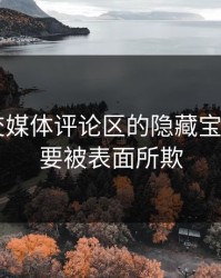 揭秘社交媒体评论区的隐藏宝藏——不要被表面所欺
