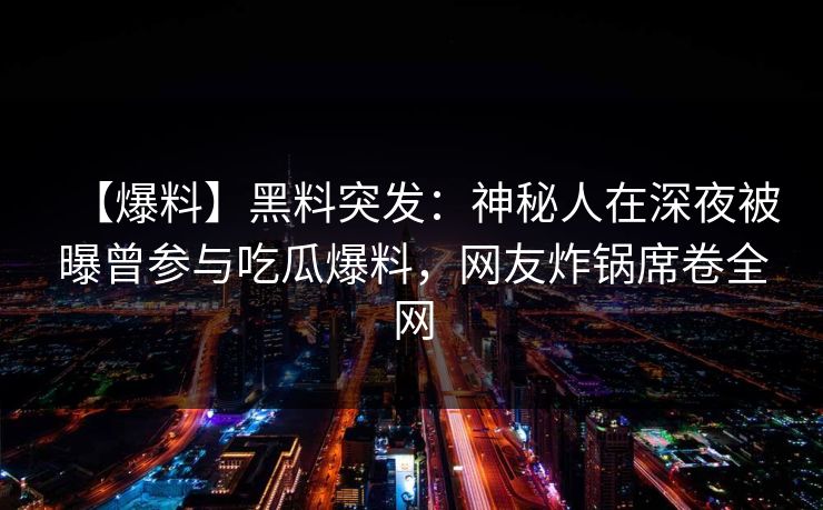 【爆料】黑料突发：神秘人在深夜被曝曾参与吃瓜爆料，网友炸锅席卷全网