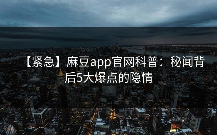 【紧急】麻豆app官网科普：秘闻背后5大爆点的隐情