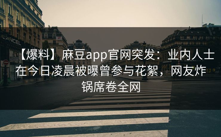 【爆料】麻豆app官网突发:业内人士在今日凌晨被曝曾参与花絮,网友炸锅席卷全网 【爆料】麻豆app官网突发:业内人士在今日凌晨被曝曾参与花絮,网友炸锅席卷全网
