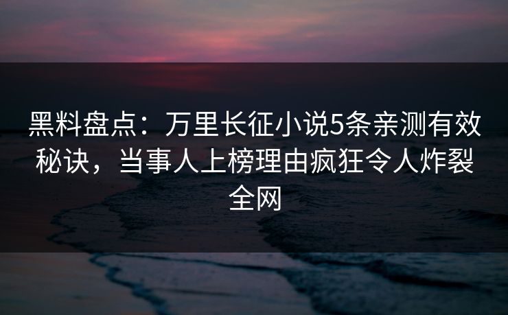 黑料盘点：万里长征小说5条亲测有效秘诀，当事人上榜理由疯狂令人炸裂全网