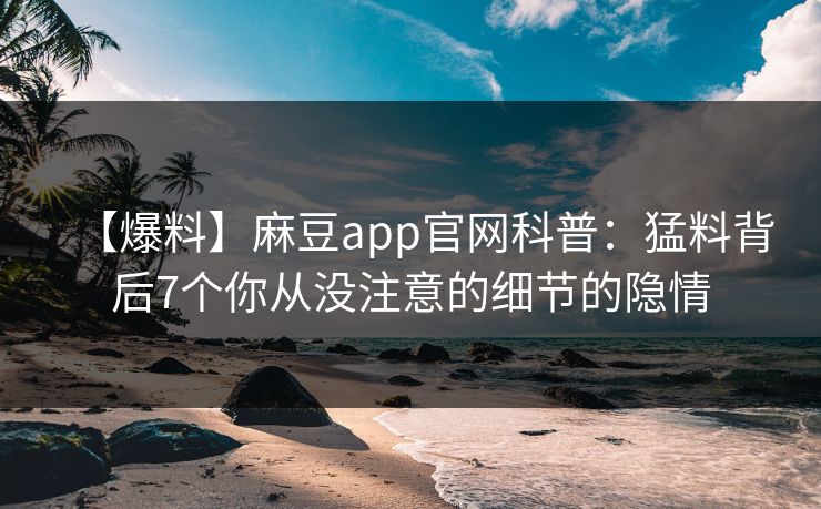 【爆料】麻豆app官网科普：猛料背后7个你从没注意的细节的隐情