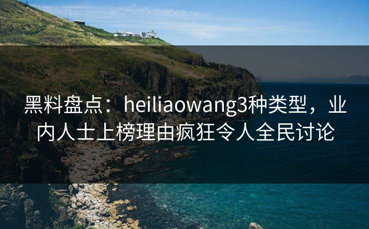 黑料盘点:heiliaowang3种类型,业内人士上榜理由疯狂令人全民讨论 黑料盘点:heiliaowang3种类型,业内人士上榜理由疯狂令人全民讨论