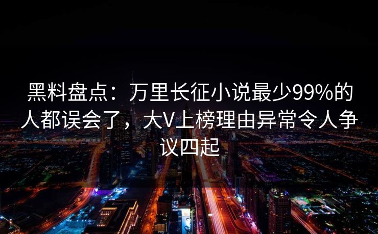 黑料盘点：万里长征小说最少99%的人都误会了，大V上榜理由异常令人争议四起