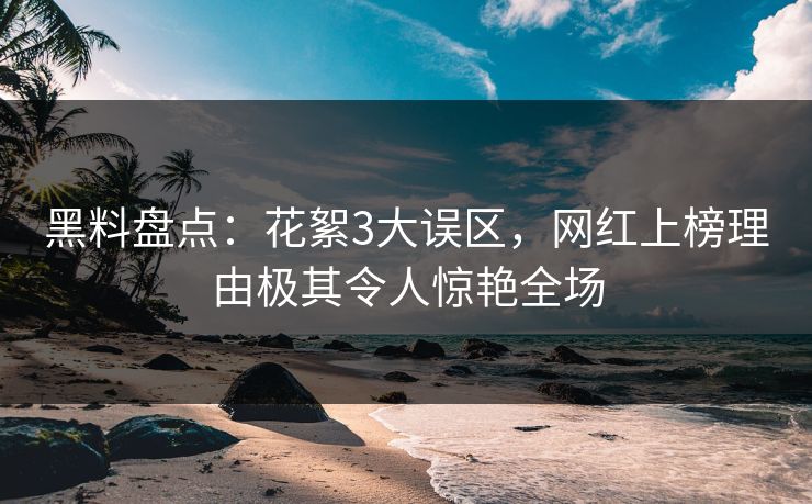黑料盘点：花絮3大误区，网红上榜理由极其令人惊艳全场