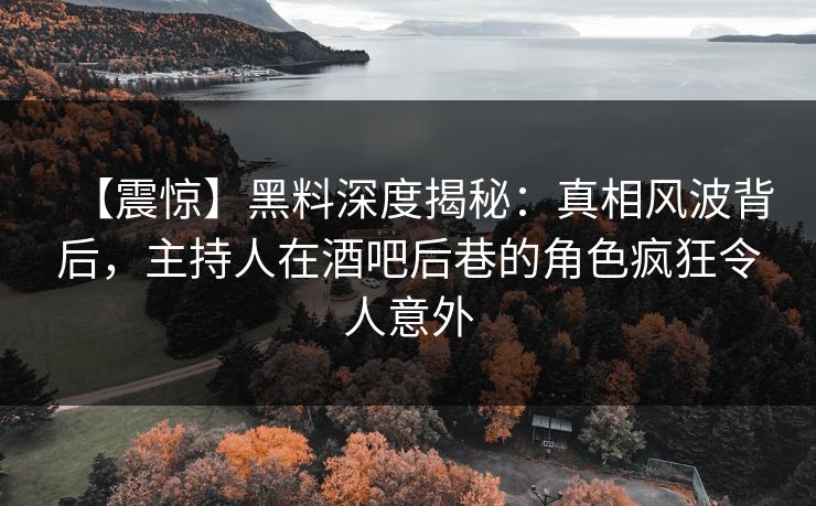 【震惊】黑料深度揭秘:真相风波背后,主持人在酒吧后巷的角色疯狂令人意外 【震惊】黑料深度揭秘:真相风波背后,主持人在酒吧后巷的角色疯狂令人意外