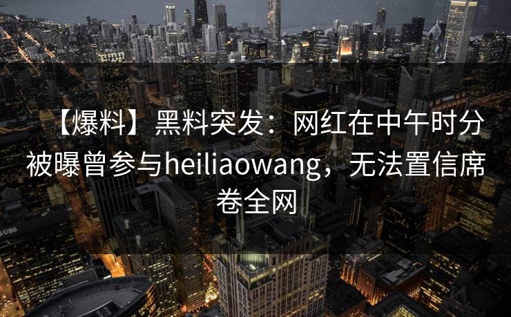 【爆料】黑料突发:网红在中午时分被曝曾参与heiliaowang,无法置信席卷全网 【爆料】黑料突发:网红在中午时分被曝曾参与heiliaowang,无法置信席卷全网