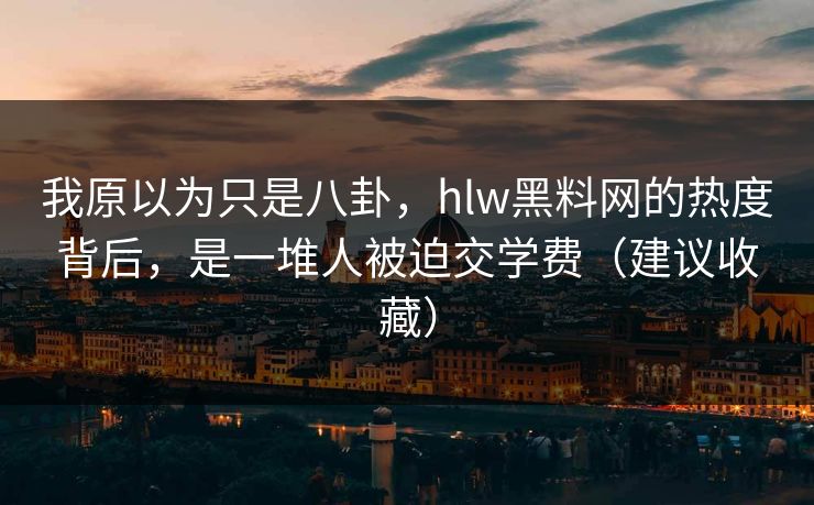 我原以为只是八卦,hlw黑料网的热度背后,是一堆人被迫交学费(建议收藏) 我原以为只是八卦,hlw黑料网的热度背后,是一堆人被迫交学费(建议收藏)