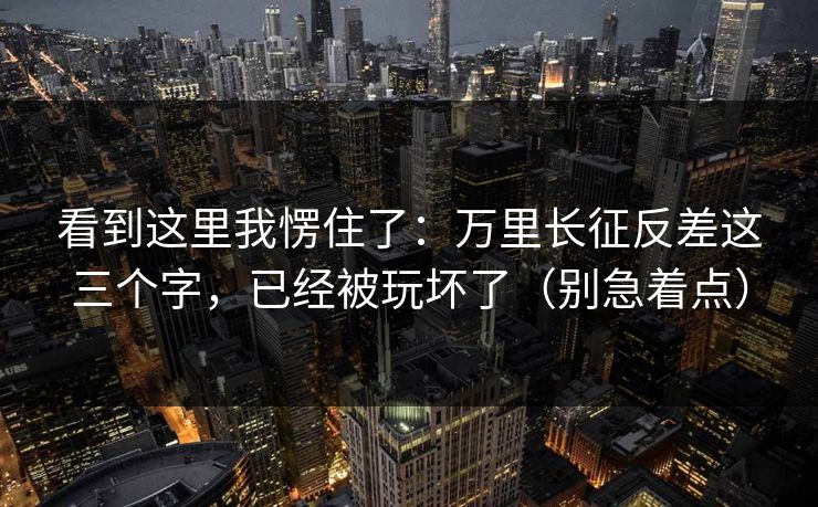 看到这里我愣住了:万里长征反差这三个字,已经被玩坏了(别急着点) 看到这里我愣住了:万里长征反差这三个字,已经被玩坏了(别急着点)