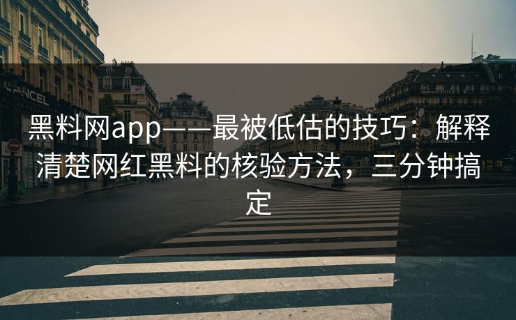 黑料网app——最被低估的技巧:解释清楚网红黑料的核验方法,三分钟搞定 黑料网app——最被低估的技巧:解释清楚网红黑料的核验方法,三分钟搞定