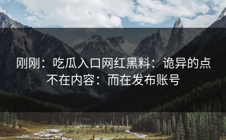 刚刚：吃瓜入口网红黑料：诡异的点不在内容：而在发布账号