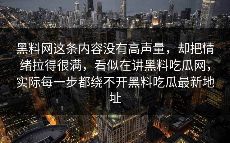 黑料网这条内容没有高声量,却把情绪拉得很满,看似在讲黑料吃瓜网,实际每一步都绕不开黑料吃瓜最新地址 黑料网这条内容没有高声量,却把情绪拉得很满,看似在讲黑料吃瓜网,实际每一步都绕不开黑料吃瓜最新地址