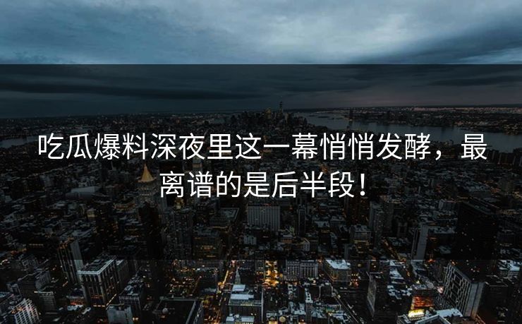 吃瓜爆料深夜里这一幕悄悄发酵，最离谱的是后半段！
