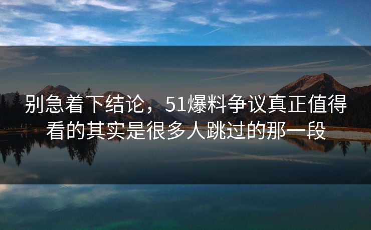别急着下结论,51爆料争议真正值得看的其实是很多人跳过的那一段 别急着下结论,51爆料争议真正值得看的其实是很多人跳过的那一段