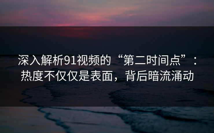 深入解析91视频的“第二时间点”：热度不仅仅是表面，背后暗流涌动