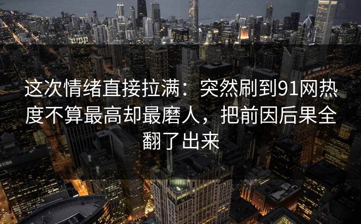 这次情绪直接拉满：突然刷到91网热度不算最高却最磨人，把前因后果全翻了出来