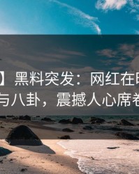 【爆料】黑料突发：网红在昨晚被曝曾参与八卦，震撼人心席卷全网