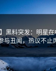 【爆料】黑料突发：明星在中午时分被曝曾参与丑闻，热议不止席卷全网