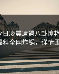 明星在今日凌晨遭遇八卦惊艳全场，51爆料全网炸锅，详情围观
