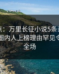 黑料盘点：万里长征小说5条亲测有效秘诀，圈内人上榜理由罕见令人引爆全场