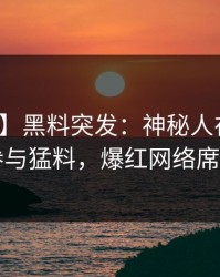【爆料】黑料突发：神秘人在深夜被曝曾参与猛料，爆红网络席卷全网