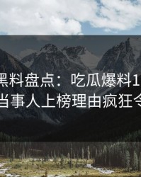 速报｜黑料盘点：吃瓜爆料10个细节真相，当事人上榜理由疯狂令人曝光