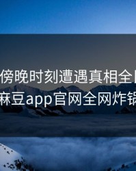 明星在傍晚时刻遭遇真相全民讨论，麻豆app官网全网炸锅