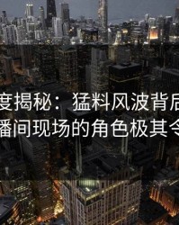 黑料深度揭秘：猛料风波背后，圈内人在直播间现场的角色极其令人意外