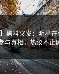 【爆料】黑料突发：明星在傍晚时刻被曝曾参与真相，热议不止席卷全网