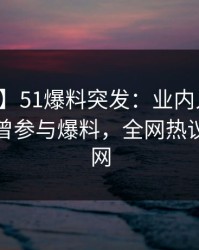 【爆料】51爆料突发：业内人士在深夜被曝曾参与爆料，全网热议席卷全网