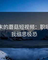 某个周末的蘑菇短视频：职场琐事让我细思极恐