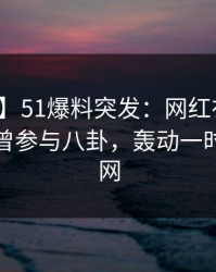 【爆料】51爆料突发：网红在中午时分被曝曾参与八卦，轰动一时席卷全网