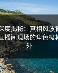 51爆料深度揭秘：真相风波背后，圈内人在直播间现场的角色极其令人意外