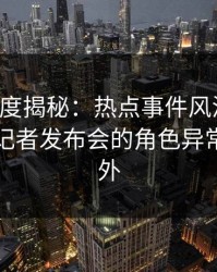 黑料深度揭秘：热点事件风波背后，网红在记者发布会的角色异常令人意外