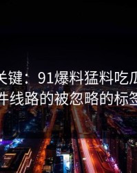 冷门但关键：91爆料猛料吃瓜这波91大事件线路的被忽略的标签组合