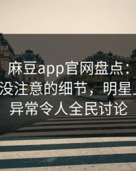 【紧急】麻豆app官网盘点：热点事件7个你从没注意的细节，明星上榜理由异常令人全民讨论