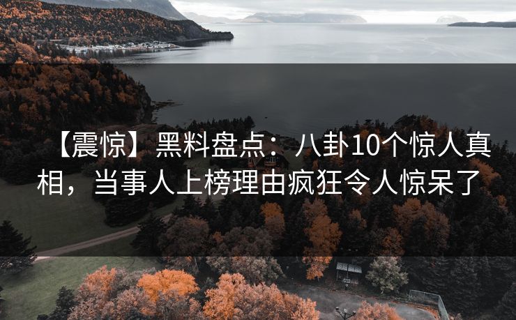【震惊】黑料盘点：八卦10个惊人真相，当事人上榜理由疯狂令人惊呆了