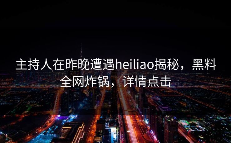 主持人在昨晚遭遇heiliao揭秘，黑料全网炸锅，详情点击