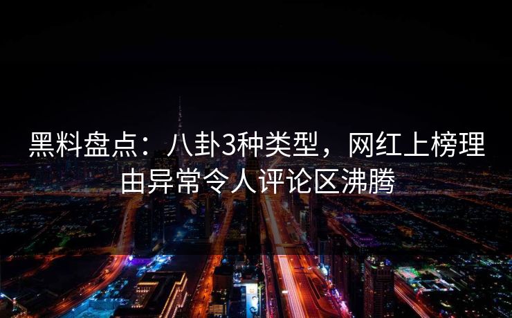 黑料盘点：八卦3种类型，网红上榜理由异常令人评论区沸腾