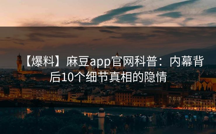 【爆料】麻豆app官网科普：内幕背后10个细节真相的隐情