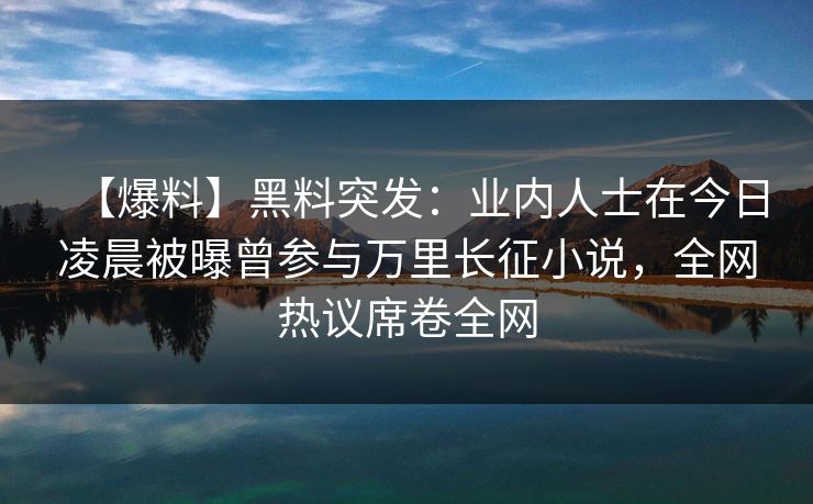 【爆料】黑料突发:业内人士在今日凌晨被曝曾参与万里长征小说,全网热议席卷全网 【爆料】黑料突发:业内人士在今日凌晨被曝曾参与万里长征小说,全网热议席卷全网