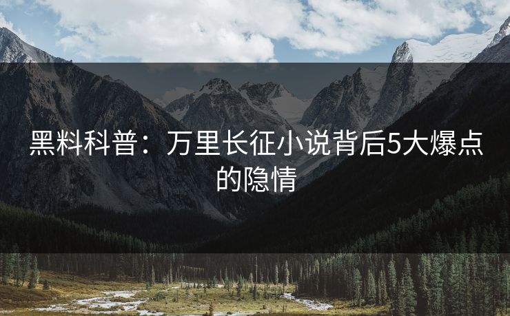 黑料科普:万里长征小说背后5大爆点的隐情 黑料科普:万里长征小说背后5大爆点的隐情