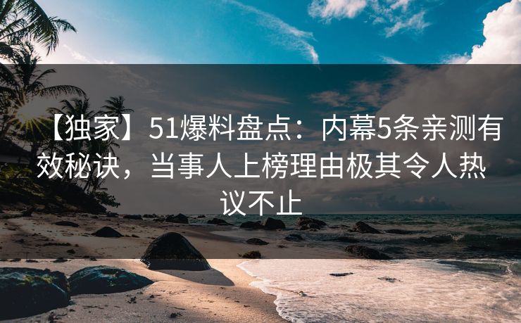 【独家】51爆料盘点:内幕5条亲测有效秘诀,当事人上榜理由极其令人热议不止 【独家】51爆料盘点:内幕5条亲测有效秘诀,当事人上榜理由极其令人热议不止