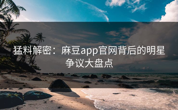 猛料解密：麻豆app官网背后的明星争议大盘点