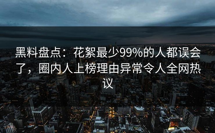黑料盘点：花絮最少99%的人都误会了，圈内人上榜理由异常令人全网热议