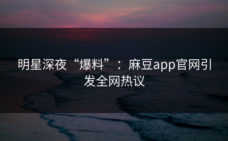 明星深夜“爆料”:麻豆app官网引发全网热议 明星深夜“爆料”:麻豆app官网引发全网热议